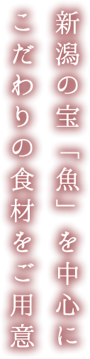 新潟の宝「魚」を中心にこだわりの食材をご用意