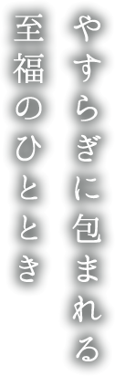 やすらぎに包まれる至福のひととき