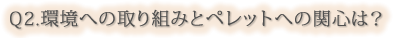 Q2.環境への取り組みとペレットへの関心は？